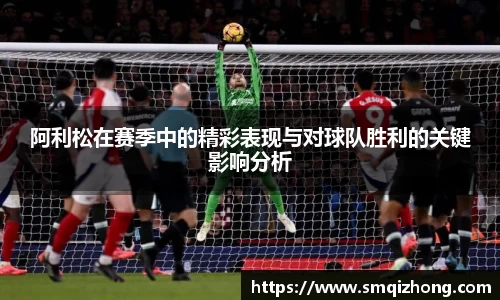 阿利松在赛季中的精彩表现与对球队胜利的关键影响分析