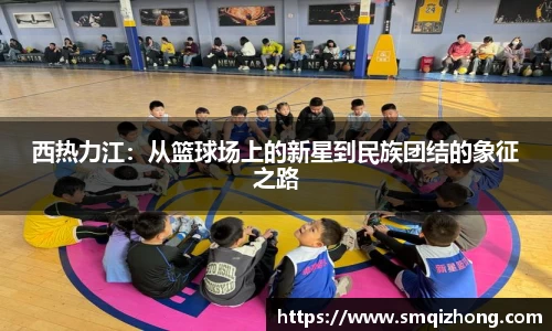 西热力江：从篮球场上的新星到民族团结的象征之路