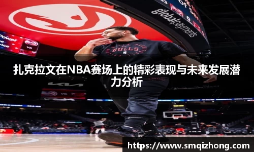 扎克拉文在NBA赛场上的精彩表现与未来发展潜力分析