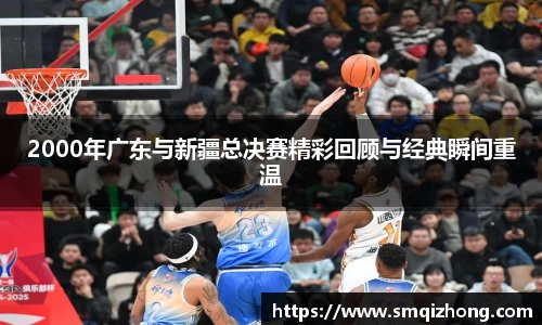 2000年广东与新疆总决赛精彩回顾与经典瞬间重温
