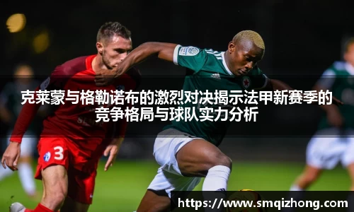 克莱蒙与格勒诺布的激烈对决揭示法甲新赛季的竞争格局与球队实力分析