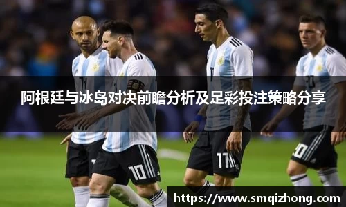阿根廷与冰岛对决前瞻分析及足彩投注策略分享