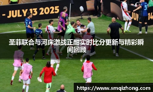 圣菲联合与河床激战正酣实时比分更新与精彩瞬间回顾