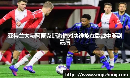 亚特兰大与阿贾克斯激情对决谁能在欧战中笑到最后