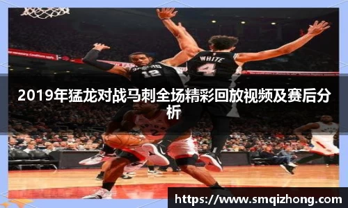 2019年猛龙对战马刺全场精彩回放视频及赛后分析